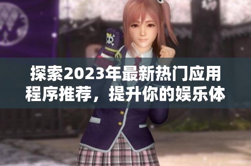 探索2023年最新热门应用程序推荐，提升你的娱乐体验