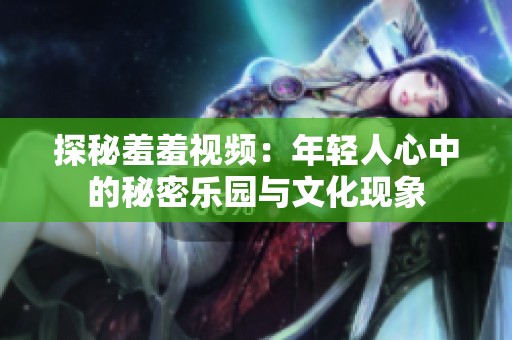 探秘羞羞视频：年轻人心中的秘密乐园与文化现象