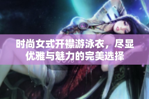 时尚女式开襟游泳衣，尽显优雅与魅力的完美选择