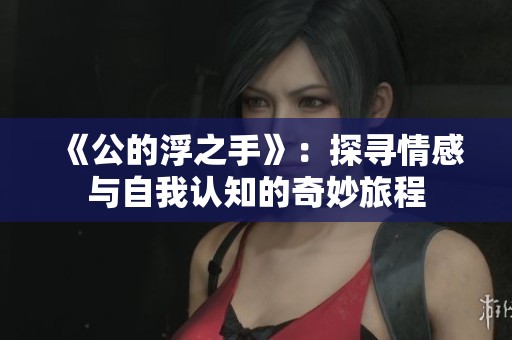 《公的浮之手》：探寻情感与自我认知的奇妙旅程