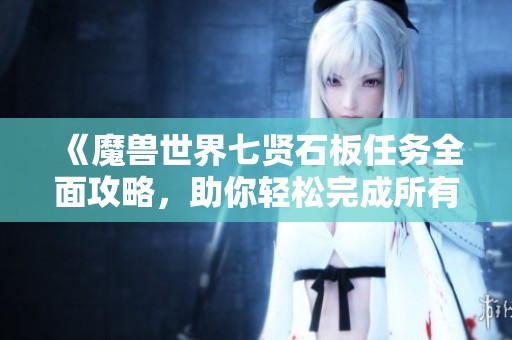 《魔兽世界七贤石板任务全面攻略，助你轻松完成所有挑战》