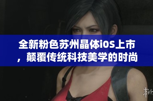 全新粉色苏州晶体i0S上市，颠覆传统科技美学的时尚选择