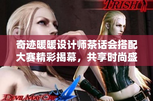 奇迹暖暖设计师茶话会搭配大赛精彩揭幕，共享时尚盛宴之旅