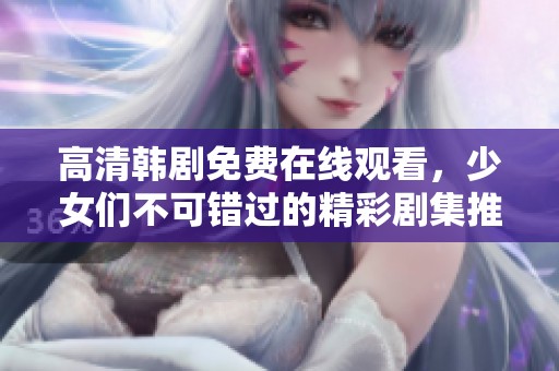 高清韩剧免费在线观看，少女们不可错过的精彩剧集推荐