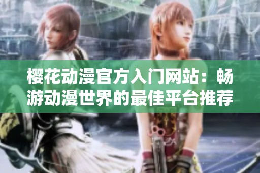 樱花动漫官方入门网站：畅游动漫世界的最佳平台推荐