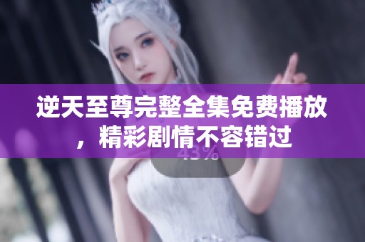 逆天至尊完整全集免费播放，精彩剧情不容错过