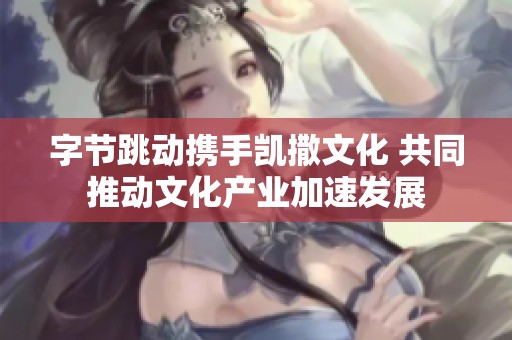 字节跳动携手凯撒文化 共同推动文化产业加速发展