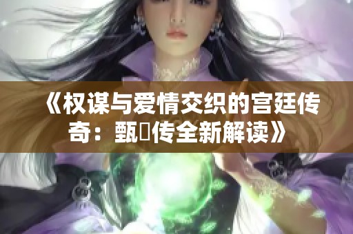 《权谋与爱情交织的宫廷传奇：甄嬛传全新解读》