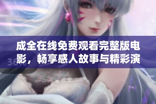 成全在线免费观看完整版电影，畅享感人故事与精彩演绎
