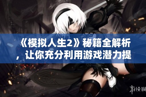 《模拟人生2》秘籍全解析，让你充分利用游戏潜力提升体验