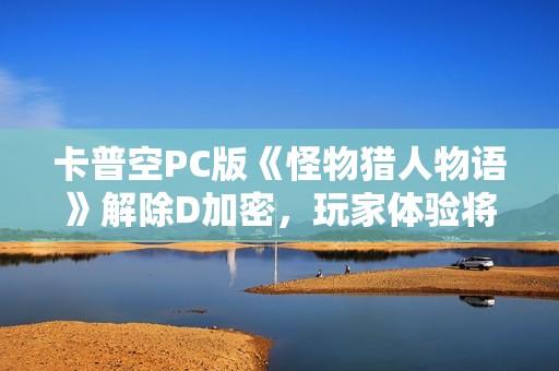 卡普空PC版《怪物猎人物语》解除D加密，玩家体验将显著提升