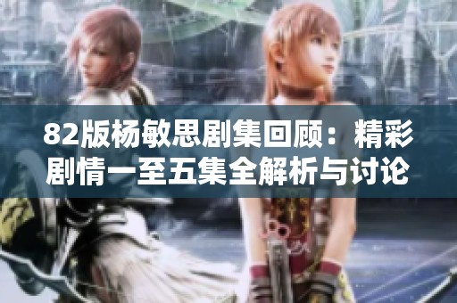 82版杨敏思剧集回顾：精彩剧情一至五集全解析与讨论