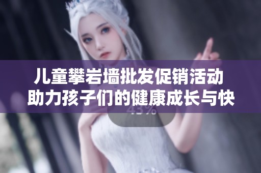 儿童攀岩墙批发促销活动 助力孩子们的健康成长与快乐探险