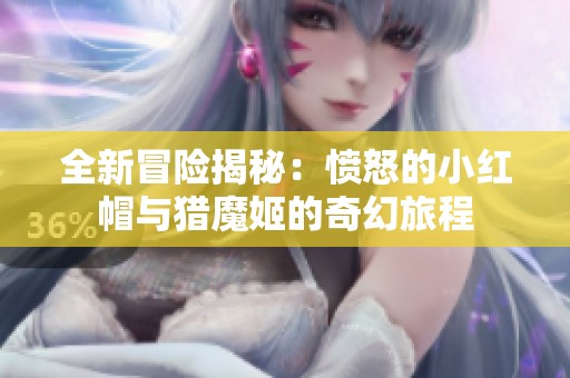 全新冒险揭秘：愤怒的小红帽与猎魔姬的奇幻旅程