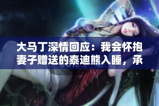 大马丁深情回应：我会怀抱妻子赠送的泰迪熊入睡，承受来自对方球迷的支持