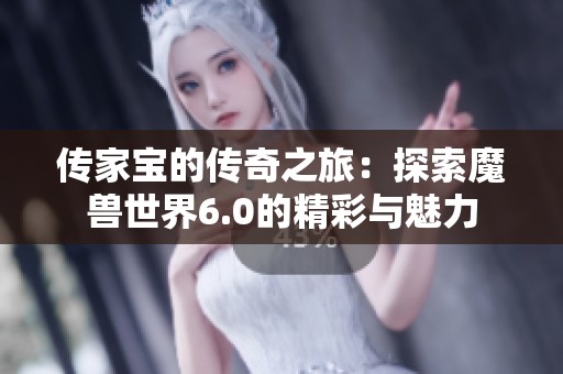 传家宝的传奇之旅：探索魔兽世界6.0的精彩与魅力