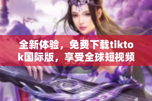 全新体验，免费下载tiktok国际版，享受全球短视频乐趣