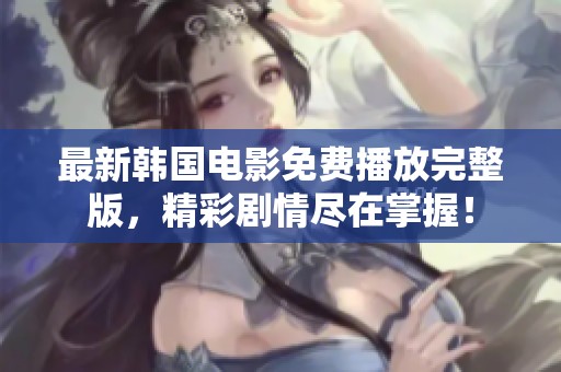 最新韩国电影免费播放完整版，精彩剧情尽在掌握！