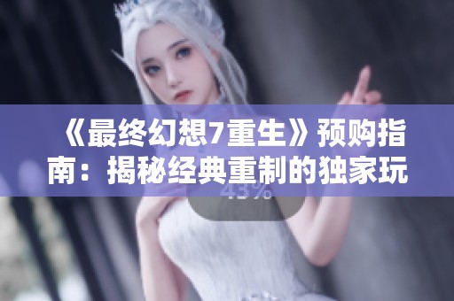 《最终幻想7重生》预购指南：揭秘经典重制的独家玩法秘籍