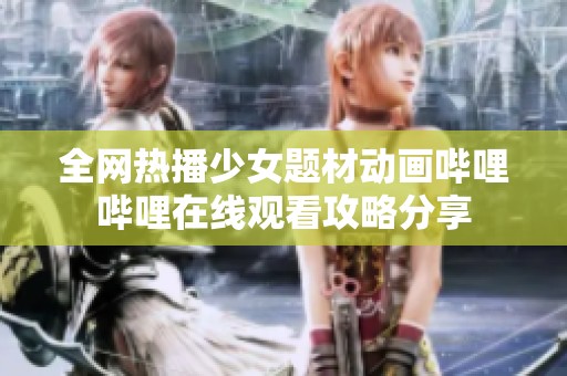 全网热播少女题材动画哔哩哔哩在线观看攻略分享
