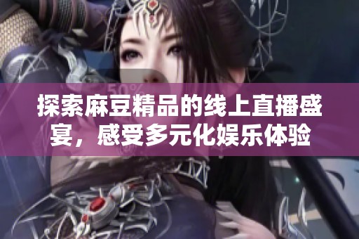 探索麻豆精品的线上直播盛宴，感受多元化娱乐体验