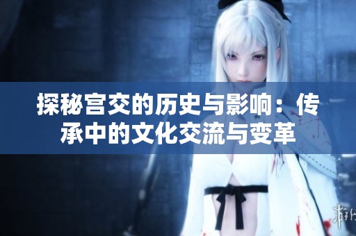 探秘宫交的历史与影响：传承中的文化交流与变革