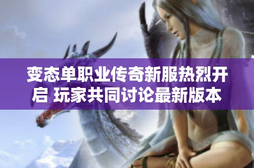 变态单职业传奇新服热烈开启 玩家共同讨论最新版本更新内容