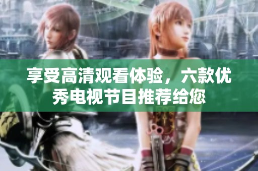 享受高清观看体验，六款优秀电视节目推荐给您