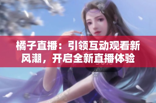 橘子直播：引领互动观看新风潮，开启全新直播体验