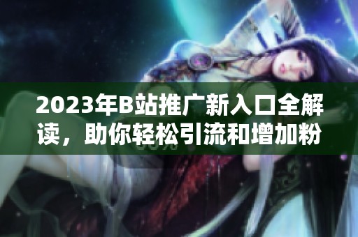 2023年B站推广新入口全解读，助你轻松引流和增加粉丝