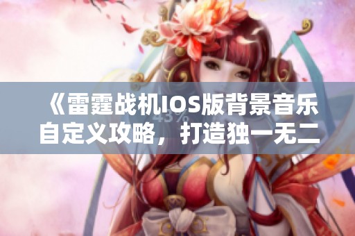 《雷霆战机IOS版背景音乐自定义攻略，打造独一无二的飞行体验》