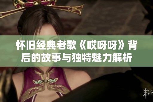 怀旧经典老歌《哎呀呀》背后的故事与独特魅力解析