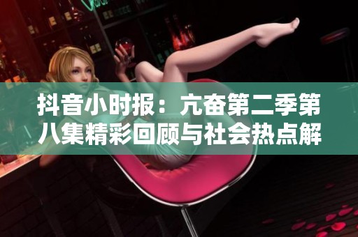 抖音小时报：亢奋第二季第八集精彩回顾与社会热点解析
