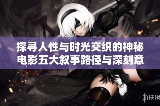 探寻人性与时光交织的神秘电影五大叙事路径与深刻意蕴