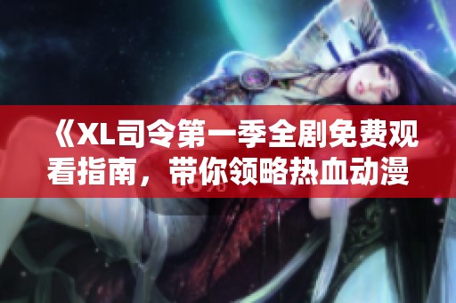 《XL司令第一季全剧免费观看指南，带你领略热血动漫魅力》