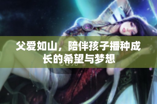 父爱如山，陪伴孩子播种成长的希望与梦想