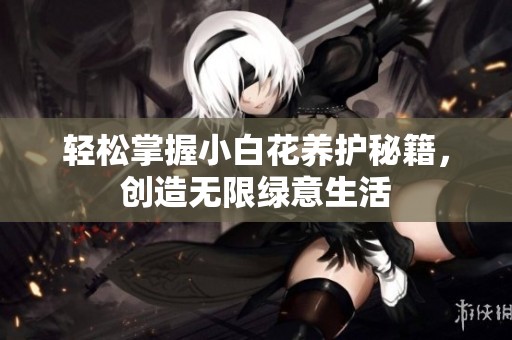 轻松掌握小白花养护秘籍，创造无限绿意生活