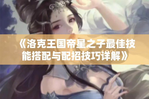 《洛克王国帝星之子最佳技能搭配与配招技巧详解》