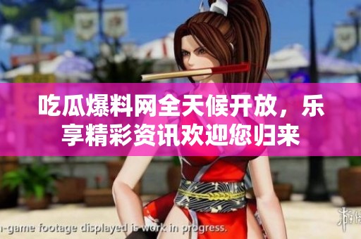 吃瓜爆料网全天候开放，乐享精彩资讯欢迎您归来