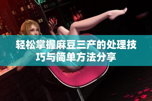 轻松掌握麻豆三产的处理技巧与简单方法分享