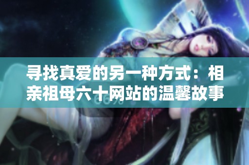 寻找真爱的另一种方式：相亲祖母六十网站的温馨故事