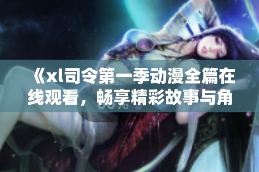《xl司令第一季动漫全篇在线观看，畅享精彩故事与角色》