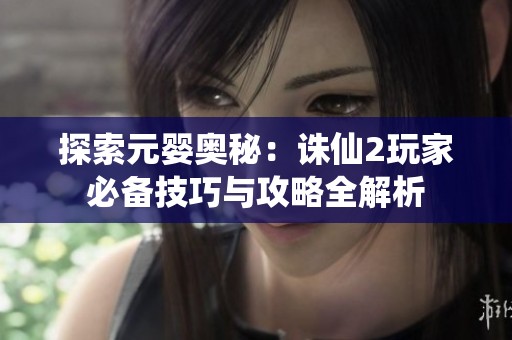 探索元婴奥秘：诛仙2玩家必备技巧与攻略全解析