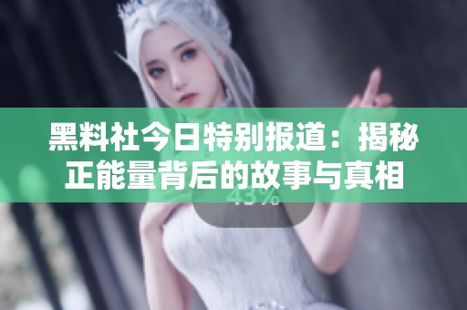 黑料社今日特别报道：揭秘正能量背后的故事与真相