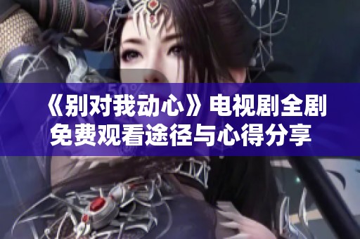 《别对我动心》电视剧全剧免费观看途径与心得分享