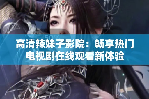 高清辣妹子影院：畅享热门电视剧在线观看新体验