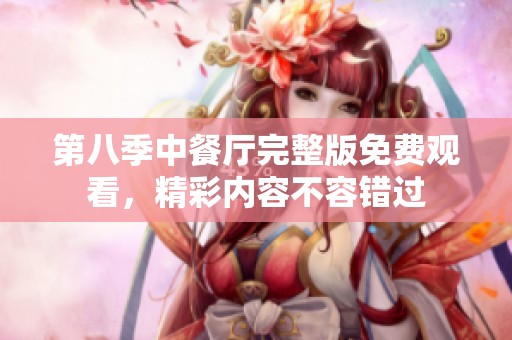 第八季中餐厅完整版免费观看，精彩内容不容错过