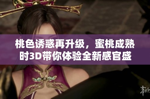桃色诱惑再升级，蜜桃成熟时3D带你体验全新感官盛宴
