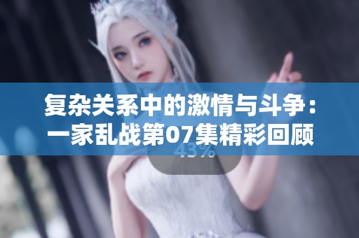 复杂关系中的激情与斗争：一家乱战第07集精彩回顾