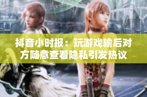 抖音小时报：玩游戏输后对方随意查看隐私引发热议
